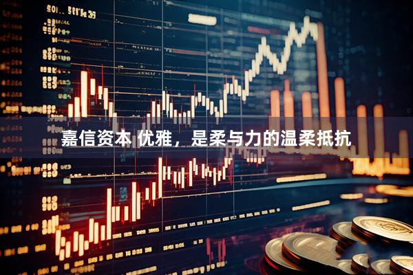 嘉信资本 优雅，是柔与力的温柔抵抗