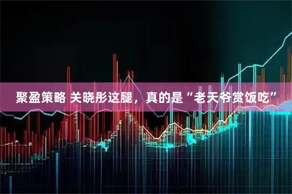 聚盈策略 关晓彤这腿，真的是“老天爷赏饭吃”