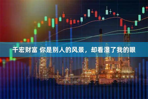 千宏财富 你是别人的风景，却看湿了我的眼