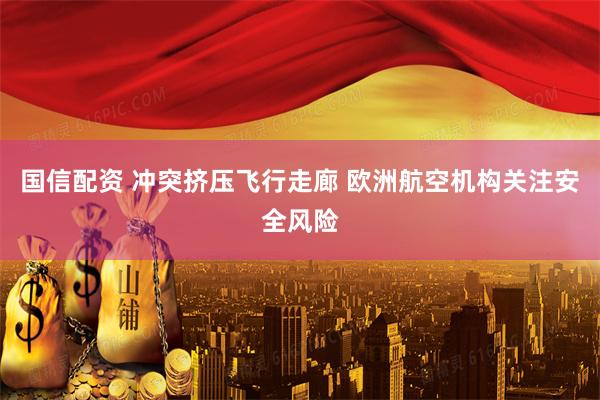 国信配资 冲突挤压飞行走廊 欧洲航空机构关注安全风险
