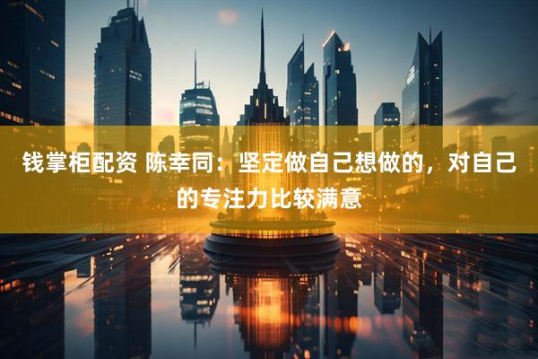 钱掌柜配资 陈幸同：坚定做自己想做的，对自己的专注力比较满意