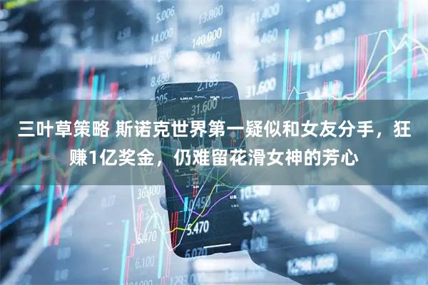 三叶草策略 斯诺克世界第一疑似和女友分手，狂赚1亿奖金，仍难留花滑女神的芳心