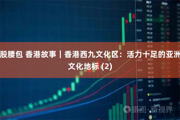 股腰包 香港故事｜香港西九文化区：活力十足的亚洲文化地标 (2)