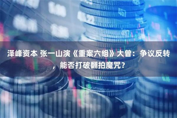 泽峰资本 张一山演《重案六组》大曾：争议反转，能否打破翻拍魔咒？
