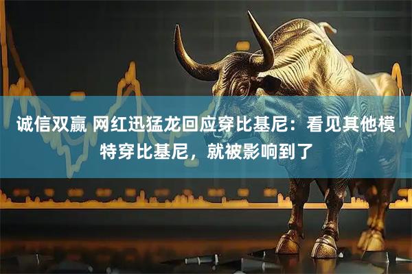 诚信双赢 网红迅猛龙回应穿比基尼：看见其他模特穿比基尼，就被影响到了
