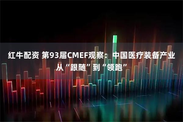 红牛配资 第93届CMEF观察：中国医疗装备产业从“跟随”到“领跑”