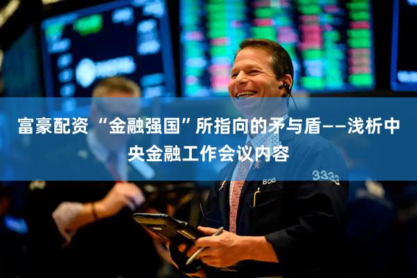 富豪配资 “金融强国”所指向的矛与盾——浅析中央金融工作会议内容