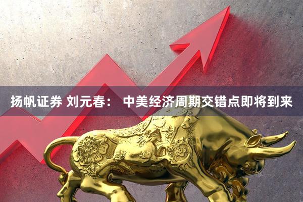 扬帆证券 刘元春： 中美经济周期交错点即将到来