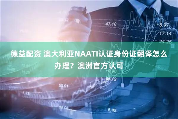 德益配资 澳大利亚NAATI认证身份证翻译怎么办理？澳洲官方认可
