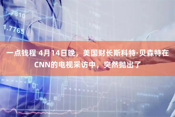 一点钱程 4月14日晚，美国财长斯科特·贝森特在CNN的电视采访中，突然抛出了