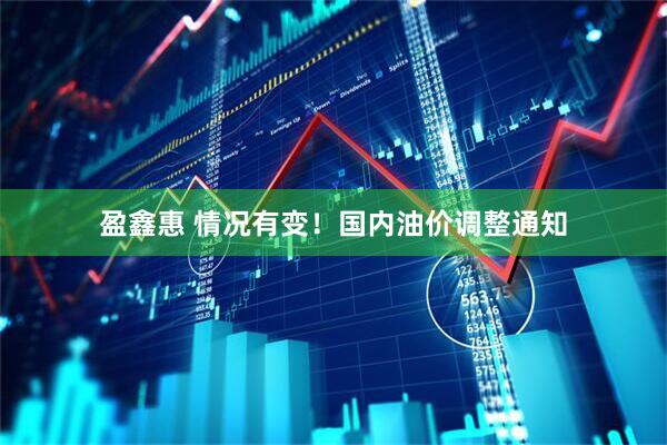 盈鑫惠 情况有变！国内油价调整通知