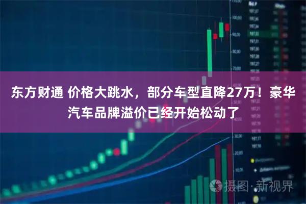 东方财通 价格大跳水，部分车型直降27万！豪华汽车品牌溢价已经开始松动了