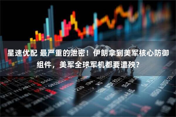 星速优配 最严重的泄密！伊朗拿到美军核心防御组件，美军全球军机都要遭殃？