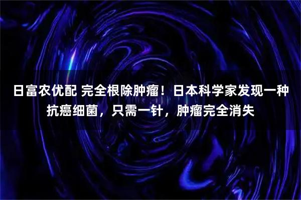 日富农优配 完全根除肿瘤!日本科学家发现一种抗癌细菌,只需一针,肿瘤完全消失