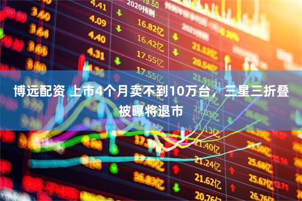 博远配资 上市4个月卖不到10万台，三星三折叠被曝将退市