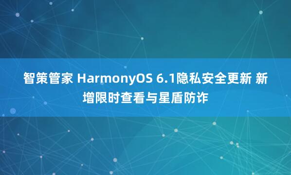 智策管家 HarmonyOS 6.1隐私安全更新 新增限时查看与星盾防诈