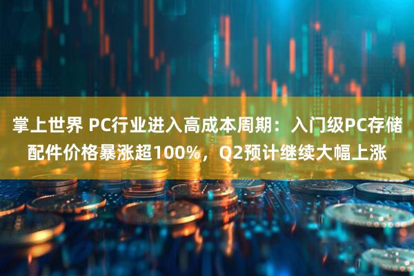 掌上世界 PC行业进入高成本周期：入门级PC存储配件价格暴涨超100%，Q2预计继续大幅上涨