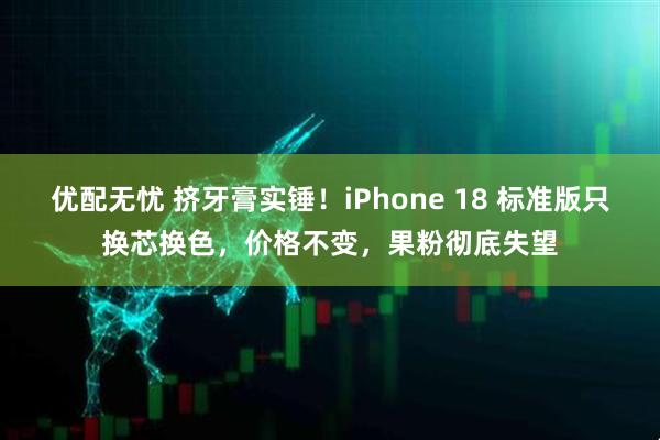 优配无忧 挤牙膏实锤！iPhone 18 标准版只换芯换色，价格不变，果粉彻底失望