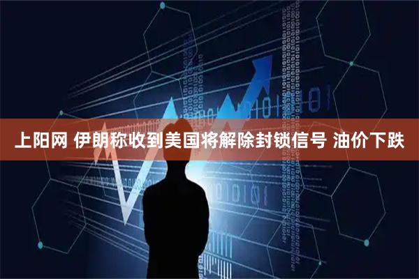 上阳网 伊朗称收到美国将解除封锁信号 油价下跌