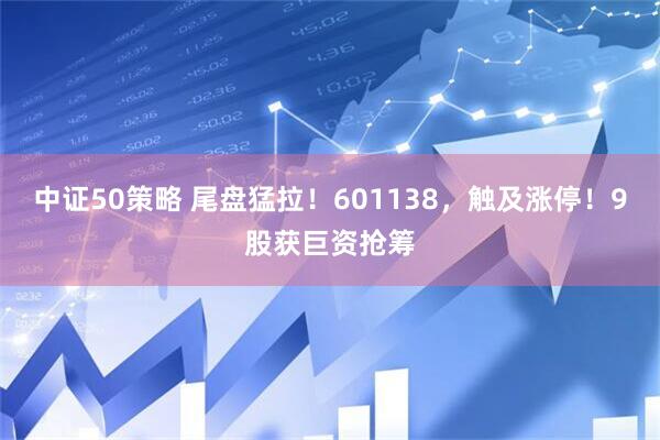 中证50策略 尾盘猛拉！601138，触及涨停！9股获巨资抢筹