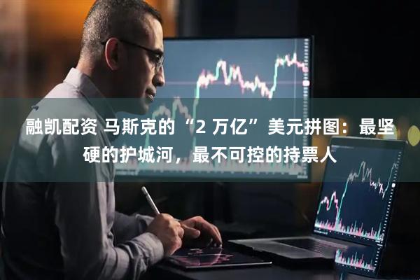 融凯配资 马斯克的 “2 万亿” 美元拼图：最坚硬的护城河，最不可控的持票人