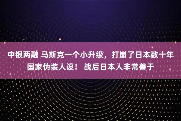 中银两融 马斯克一个小升级，打崩了日本数十年国家伪装人设！ 战后日本人非常善于