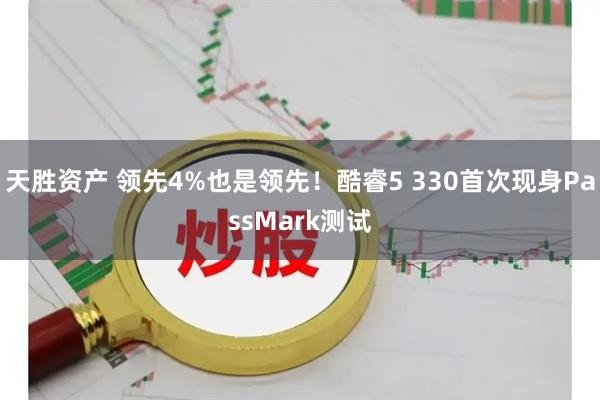 天胜资产 领先4%也是领先！酷睿5 330首次现身PassMark测试