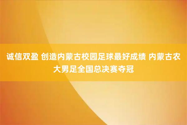 诚信双盈 创造内蒙古校园足球最好成绩 内蒙古农大男足全国总决赛夺冠